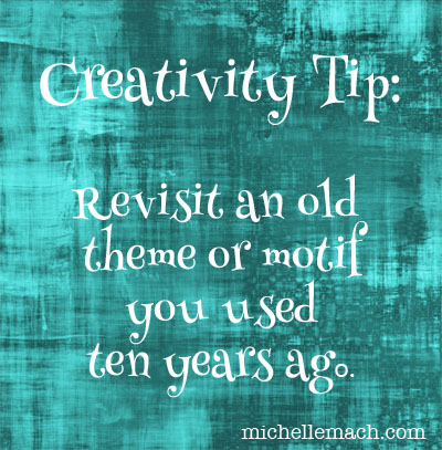 Creativity Tip: Revisit an old motif or theme you used ten years ago.